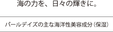 海の力を、日々の輝きに。パールデイズの主な海洋性美容成分の紹介