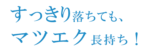 すっきり落ちても、 まつエク長持ち！